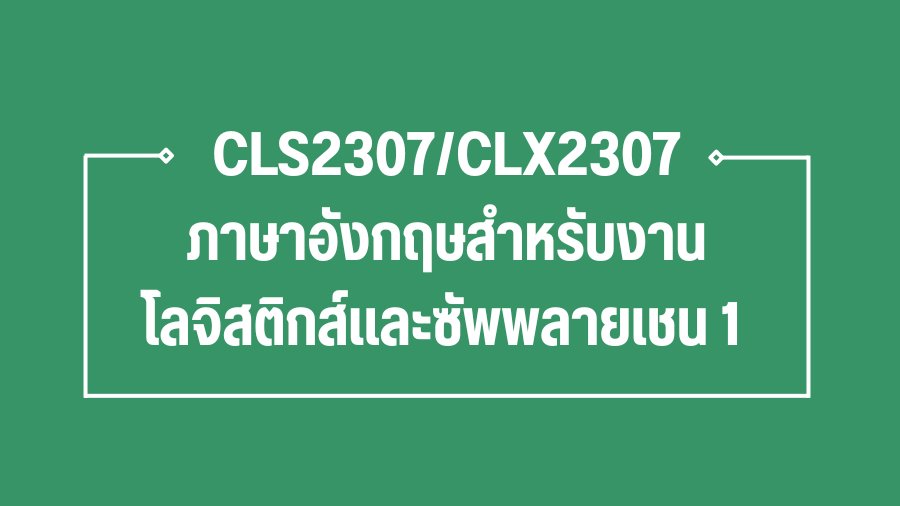 (Logistic) CLS2307/CLX2307 ภาษาอังกฤษสำหรับงานโลจิสติกส์และซัพพลายเชน 1 CLS2307_CLX2307_LOG